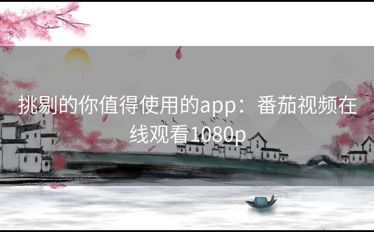 挑剔的你值得使用的app：番茄视频在线观看1080p