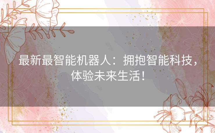 最新最智能机器人：拥抱智能科技，体验未来生活！
