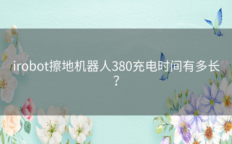 irobot擦地机器人380充电时间有多长？