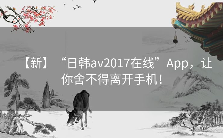 【新】“日韩av2017在线”App，让你舍不得离开手机！