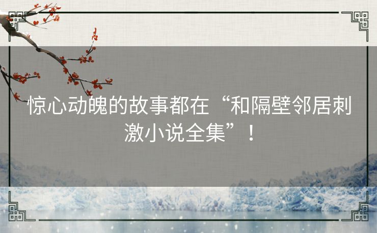 惊心动魄的故事都在“和隔壁邻居刺激小说全集”！