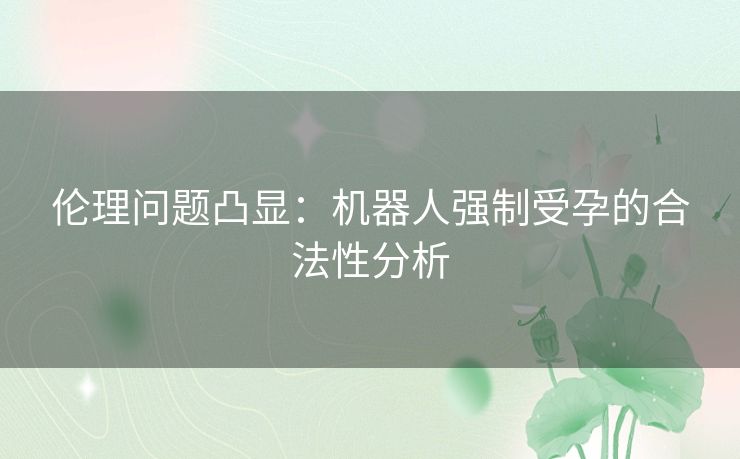 伦理问题凸显：机器人强制受孕的合法性分析