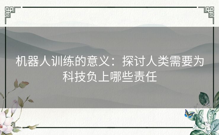 机器人训练的意义：探讨人类需要为科技负上哪些责任