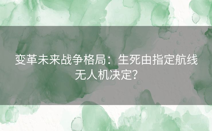 变革未来战争格局：生死由指定航线无人机决定？