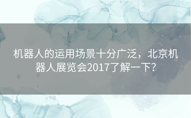 机器人的运用场景十分广泛，北京机器人展览会2017了解一下？