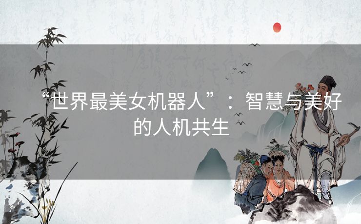 “世界最美女机器人”：智慧与美好的人机共生