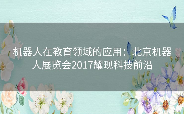 机器人在教育领域的应用：北京机器人展览会2017耀现科技前沿