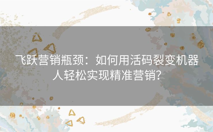 飞跃营销瓶颈：如何用活码裂变机器人轻松实现精准营销？