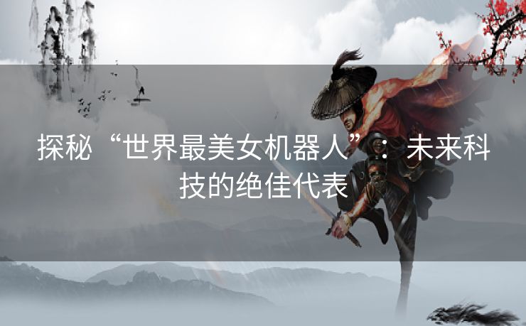 探秘“世界最美女机器人”：未来科技的绝佳代表