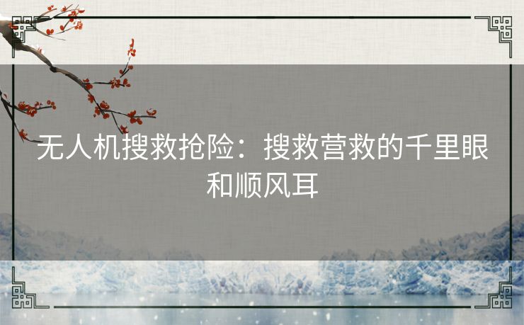 无人机搜救抢险：搜救营救的千里眼和顺风耳