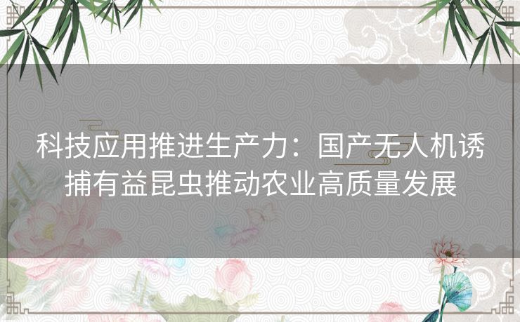 科技应用推进生产力：国产无人机诱捕有益昆虫推动农业高质量发展