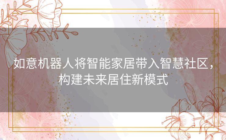如意机器人将智能家居带入智慧社区，构建未来居住新模式