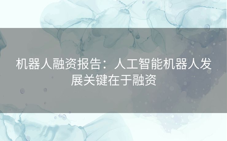 机器人融资报告：人工智能机器人发展关键在于融资