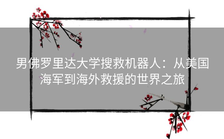 男佛罗里达大学搜救机器人：从美国海军到海外救援的世界之旅