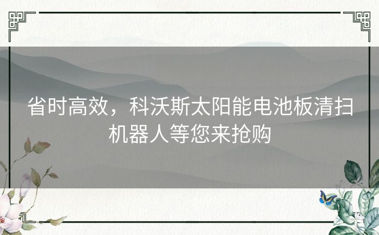 省时高效，科沃斯太阳能电池板清扫机器人等您来抢购