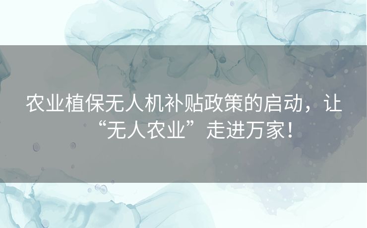 农业植保无人机补贴政策的启动，让“无人农业”走进万家！