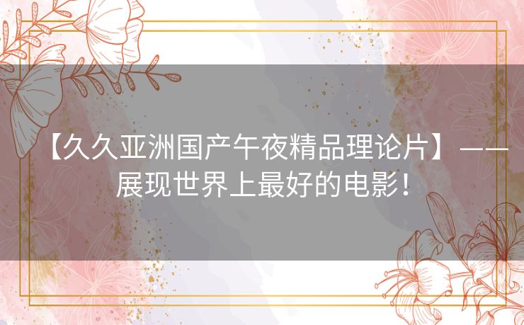 【久久亚洲国产午夜精品理论片】——展现世界上最好的电影！