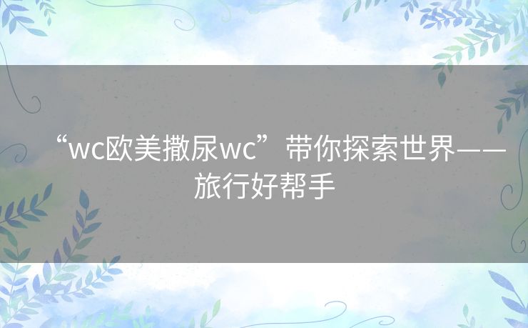 “wc欧美撒尿wc”带你探索世界——旅行好帮手