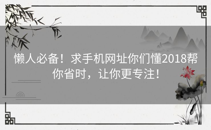 懒人必备！求手机网址你们懂2018帮你省时，让你更专注！