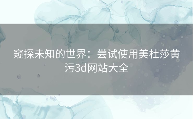 窥探未知的世界：尝试使用美杜莎黄污3d网站大全