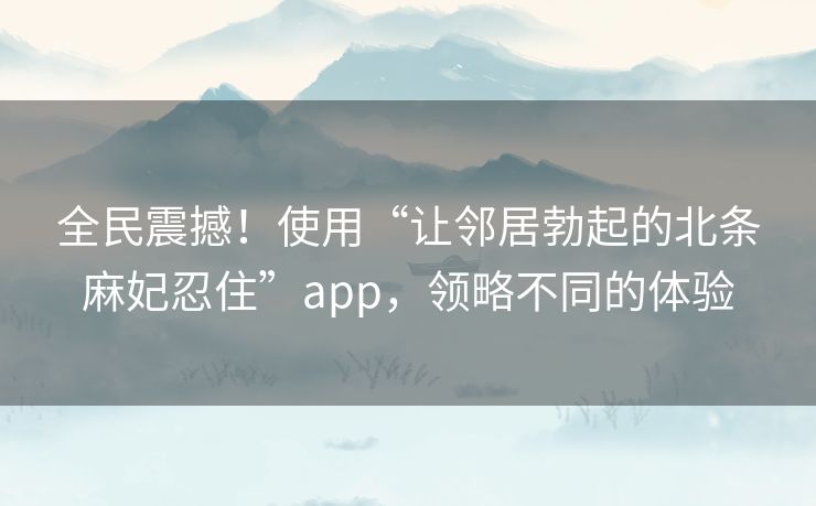 全民震撼！使用“让邻居勃起的北条麻妃忍住”app，领略不同的体验