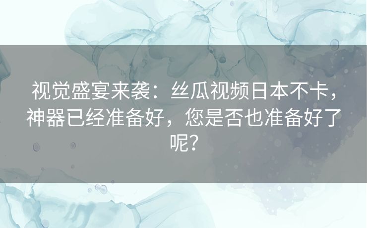 视觉盛宴来袭：丝瓜视频日本不卡，神器已经准备好，您是否也准备好了呢？