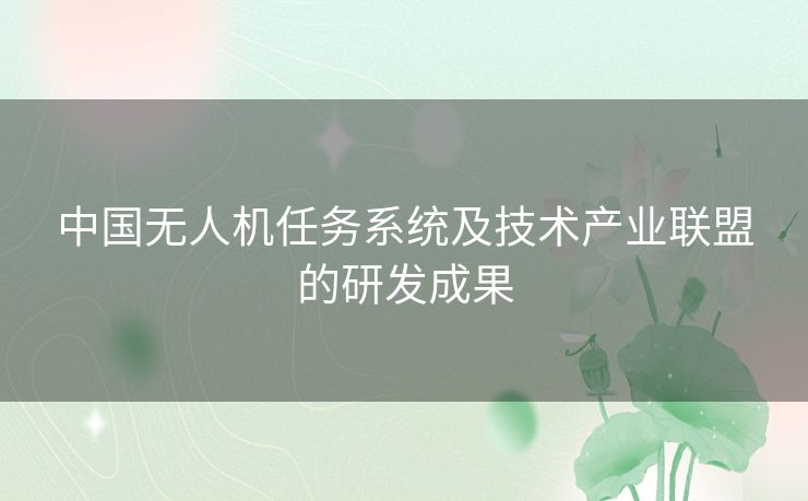 中国无人机任务系统及技术产业联盟的研发成果