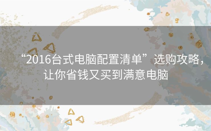 “2016台式电脑配置清单”选购攻略，让你省钱又买到满意电脑