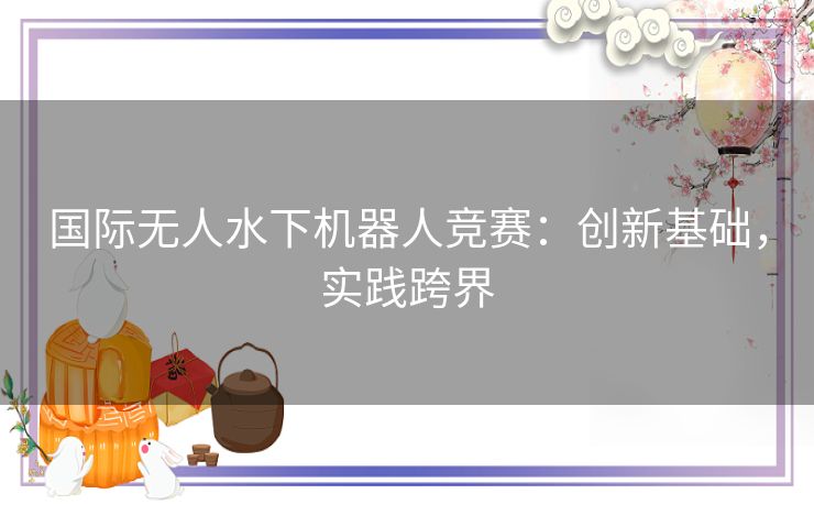 国际无人水下机器人竞赛：创新基础，实践跨界