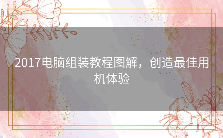 2017电脑组装教程图解，创造最佳用机体验