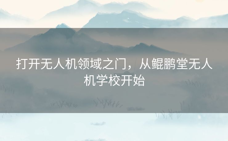 打开无人机领域之门，从鲲鹏堂无人机学校开始