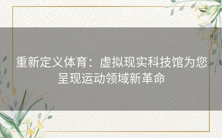 重新定义体育：虚拟现实科技馆为您呈现运动领域新革命