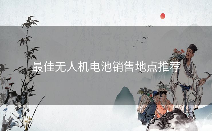 最佳无人机电池销售地点推荐