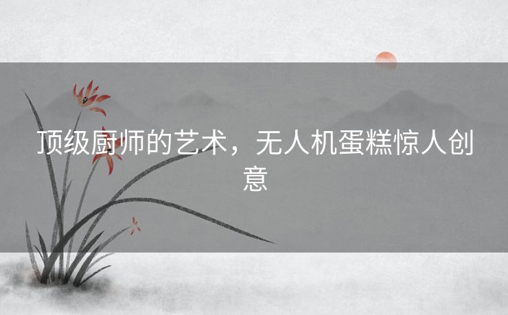顶级厨师的艺术，无人机蛋糕惊人创意