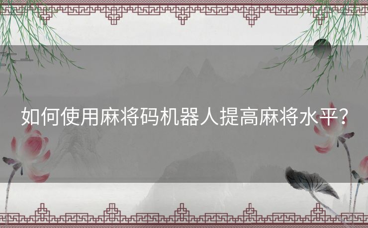 如何使用麻将码机器人提高麻将水平？