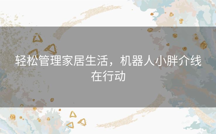 轻松管理家居生活，机器人小胖介线在行动