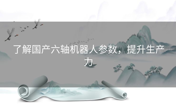 了解国产六轴机器人参数，提升生产力