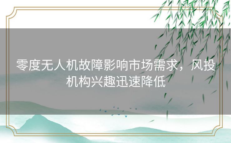 零度无人机故障影响市场需求，风投机构兴趣迅速降低