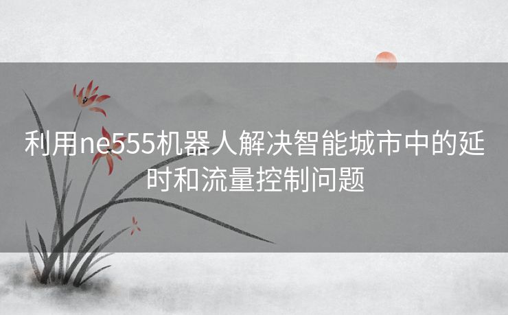 利用ne555机器人解决智能城市中的延时和流量控制问题