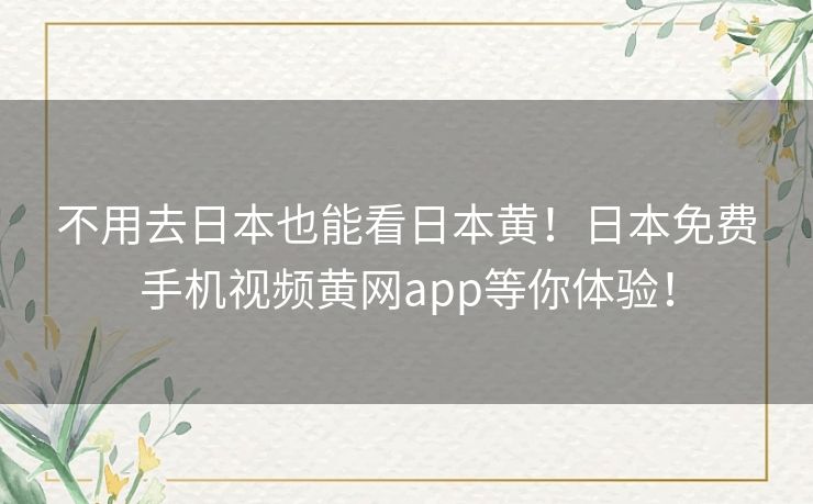 不用去日本也能看日本黄！日本免费手机视频黄网app等你体验！