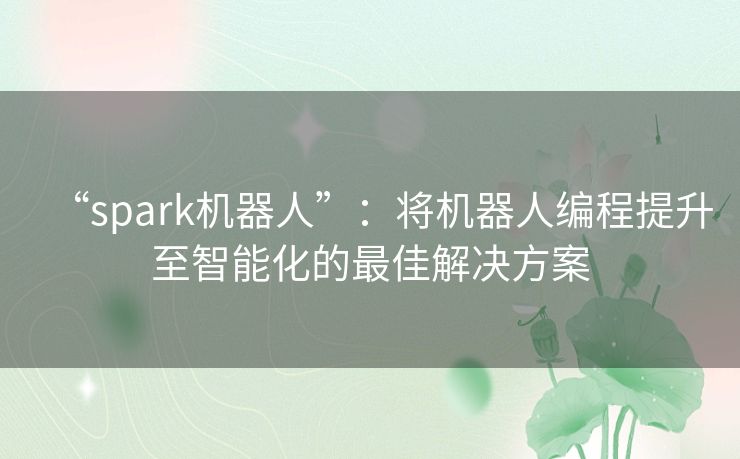 “spark机器人”：将机器人编程提升至智能化的最佳解决方案