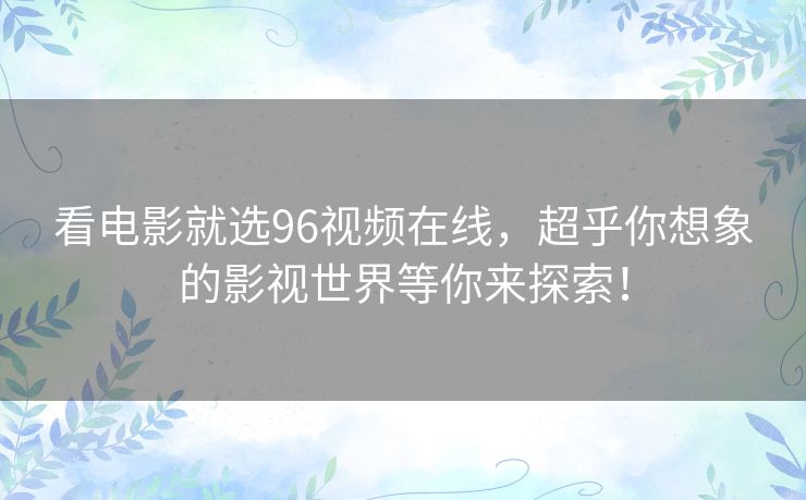 看电影就选96视频在线，超乎你想象的影视世界等你来探索！
