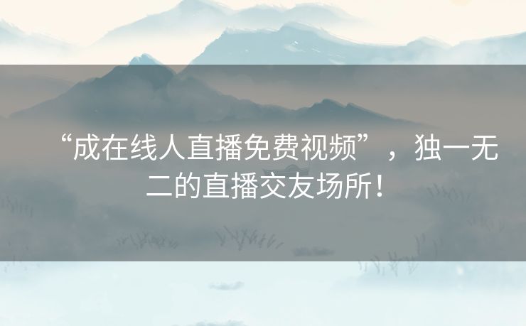 “成在线人直播免费视频”，独一无二的直播交友场所！