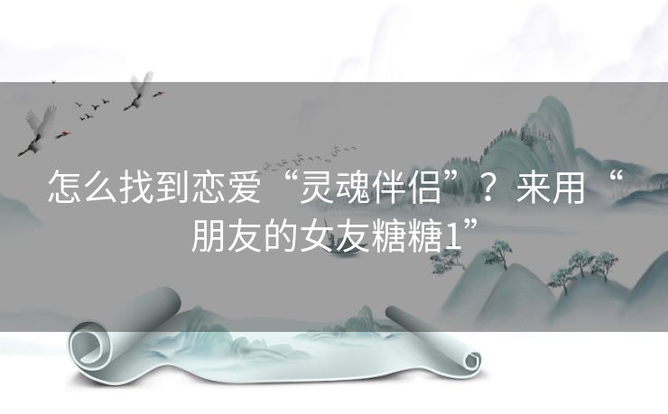 怎么找到恋爱“灵魂伴侣”？来用“朋友的女友糖糖1”
