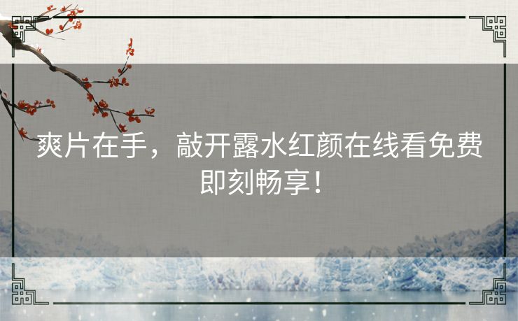 爽片在手，敲开露水红颜在线看免费即刻畅享！