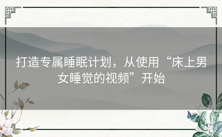 打造专属睡眠计划，从使用“床上男女睡觉的视频”开始