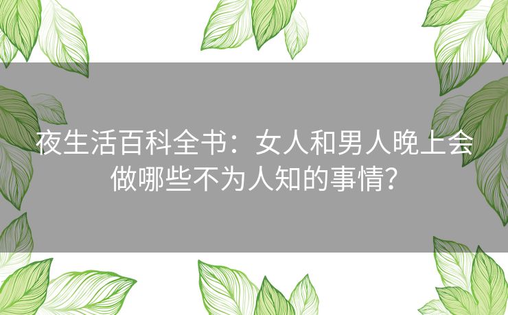 夜生活百科全书：女人和男人晚上会做哪些不为人知的事情？