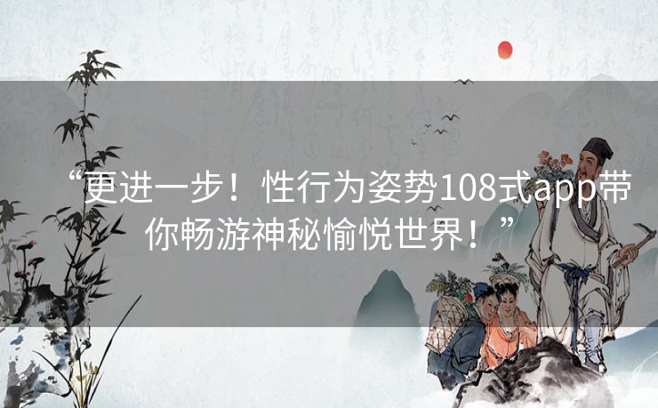 “更进一步！性行为姿势108式app带你畅游神秘愉悦世界！”