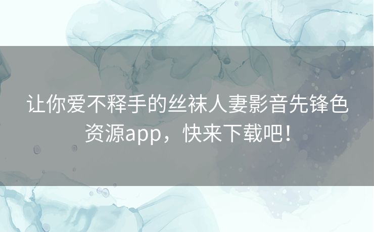让你爱不释手的丝袜人妻影音先锋色资源app，快来下载吧！