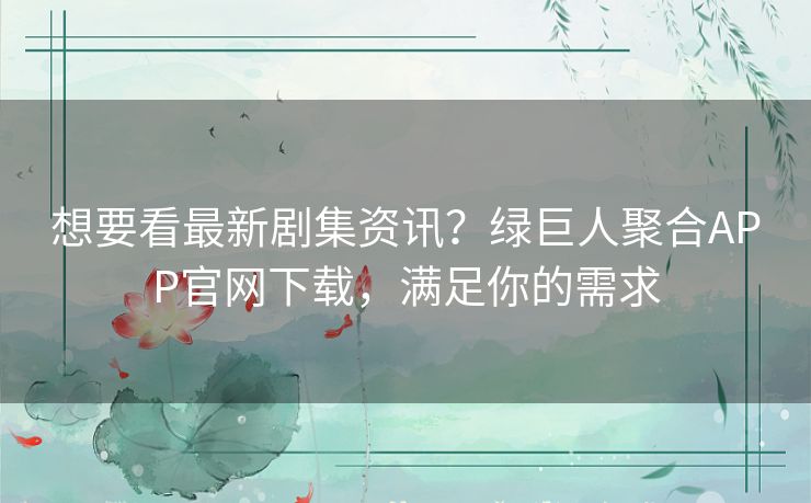 想要看最新剧集资讯？绿巨人聚合APP官网下载，满足你的需求